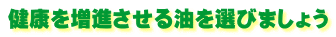 健康を増進させる油を選びましょう